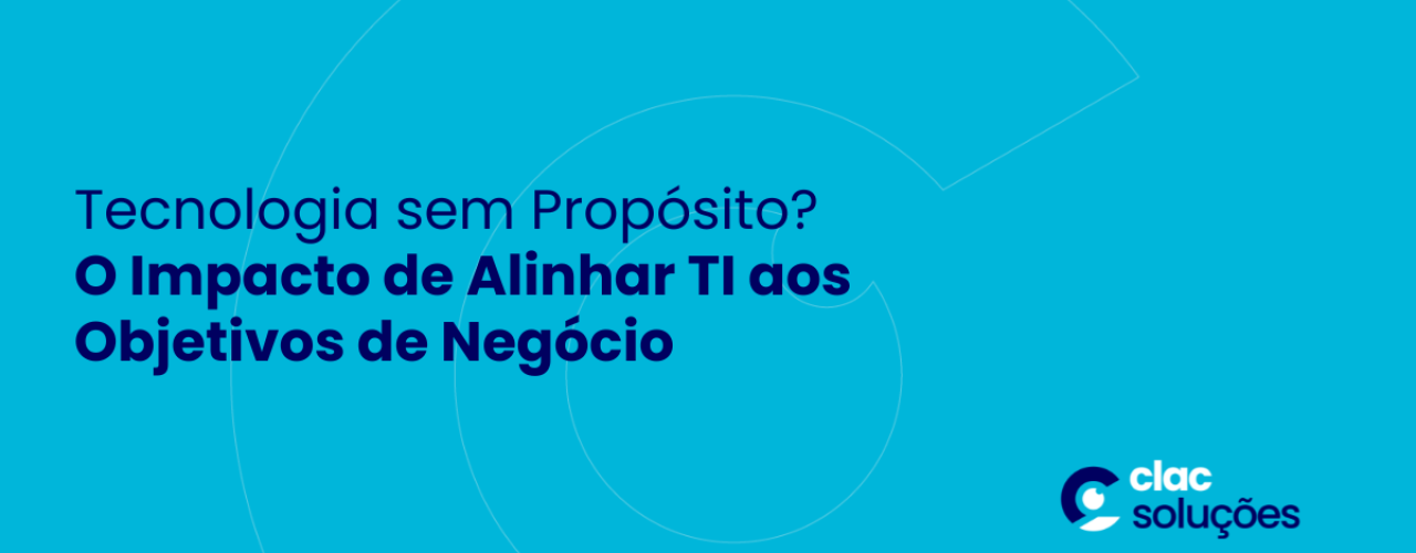 Tecnologia sem Propósito O Impacto de Alinhar TI aos Objetivos de Negócio